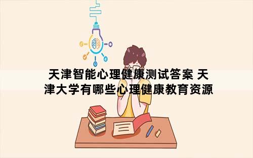 天津智能心理健康测试答案 天津大学有哪些心理健康教育资源